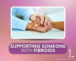 SUPPORTING SOMEONE WITH FIBROIDS